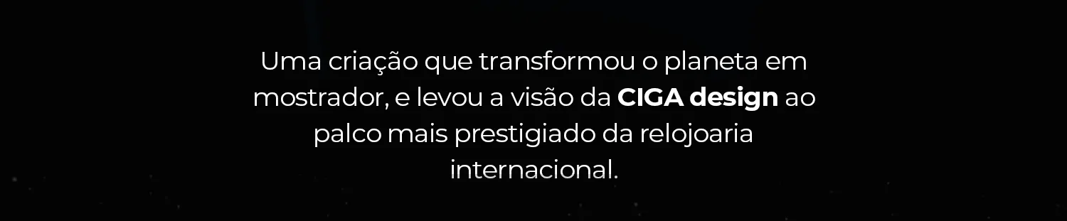 Uma criação que transformou o planeta em mostrador, e levou a visão da CIGA design ao palco mais prestigiado da relojoaria internacional.